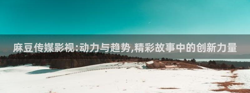 轨道影院妈妈：麻豆传媒影视:动力与趋势,精彩故事中的创新力量