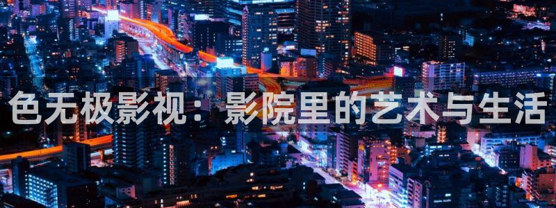 影视轨道：色无极影视：影院里的艺术与生活