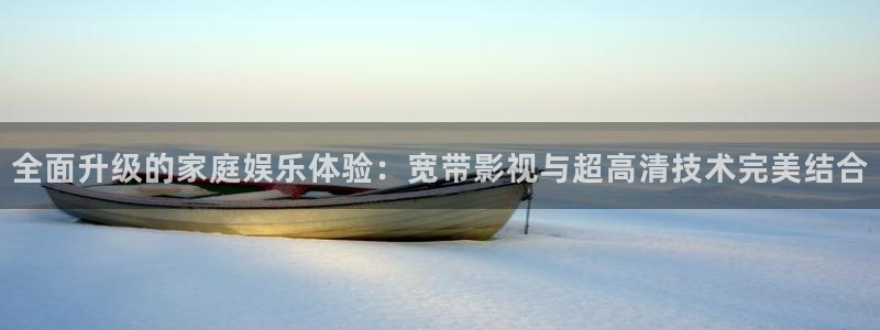 9d轨道影院怎么样：全面升级的家庭娱乐体验：宽带影视与超高清技术完美结合