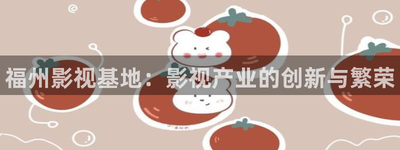 轨道电影网：福州影视基地：影视产业的创新与繁荣